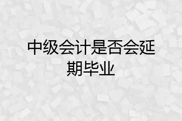中级会计是否会延期毕业