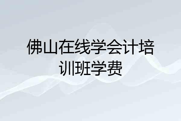 佛山在线学会计培训班学费