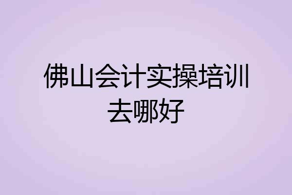 佛山会计实操培训去哪好