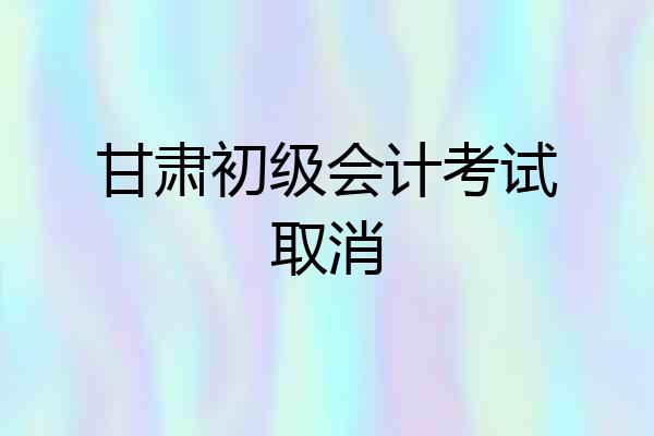 甘肃初级会计考试取消
