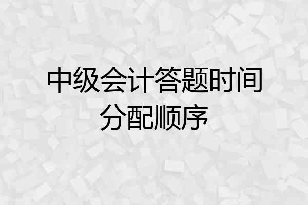 中级会计答题时间分配顺序