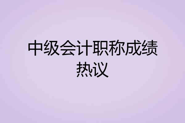 中级会计职称成绩热议