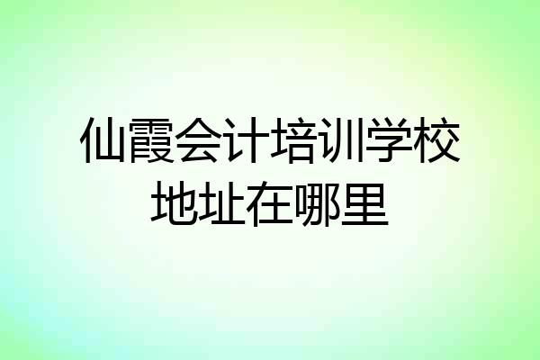 仙霞会计培训学校地址在哪里
