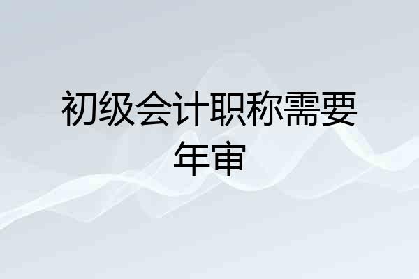 初级会计职称需要年审