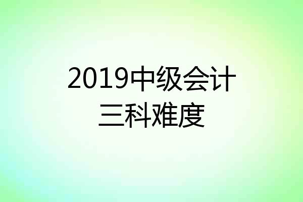 2019中级会计三科难度