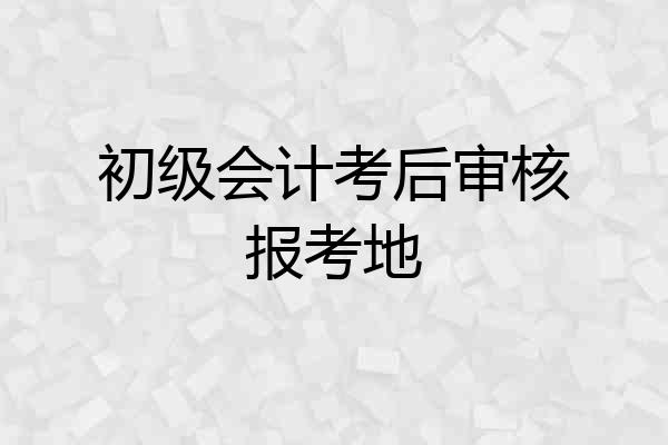 初级会计考后审核报考地