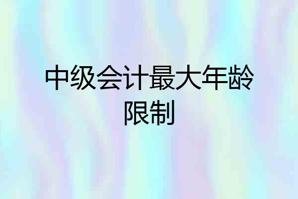 中级会计最大年龄限制