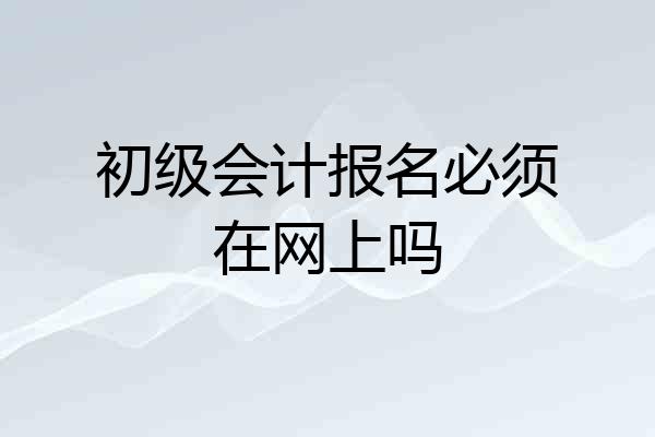 初级会计报名必须在网上吗