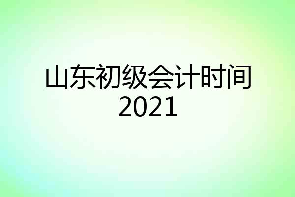 山东初级会计时间2021
