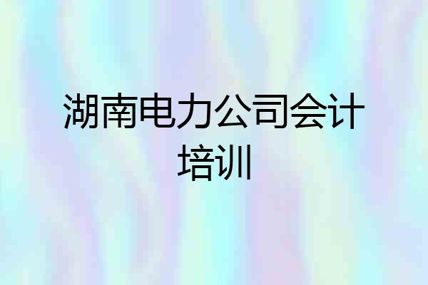 湖南电力公司会计培训
