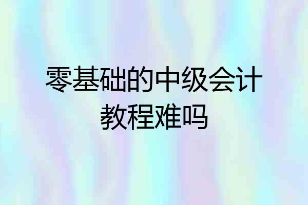 零基础的中级会计教程难吗