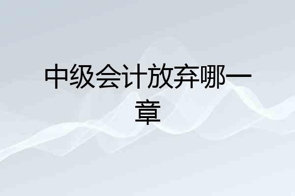 中级会计放弃哪一章
