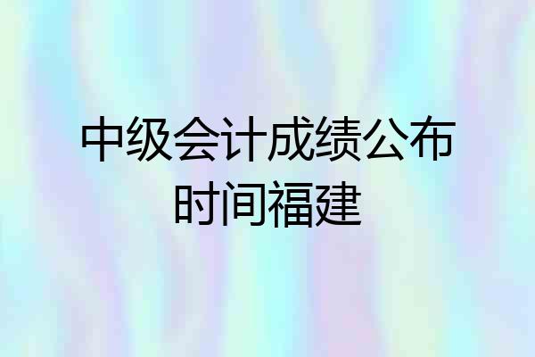 中级会计成绩公布时间福建