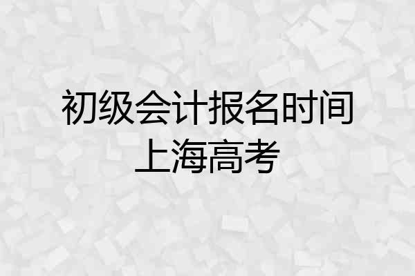 初级会计报名时间上海高考