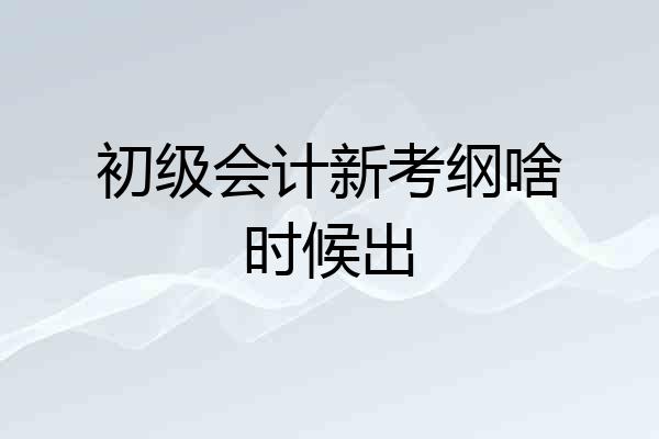 初级会计新考纲啥时候出