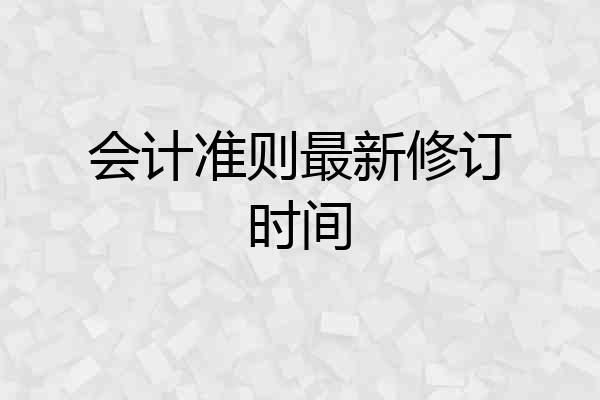 会计准则最新修订时间