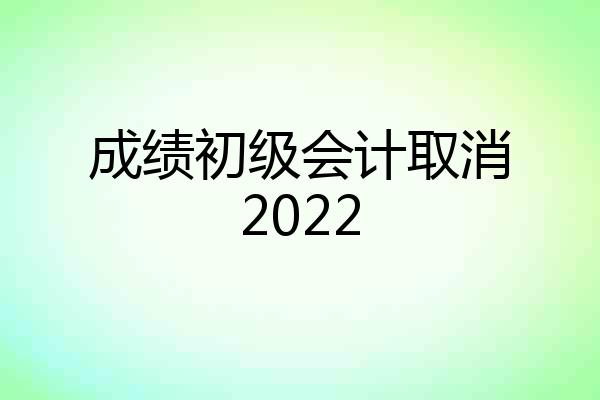 成绩初级会计取消2022