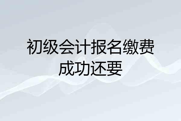 初级会计报名缴费成功还要