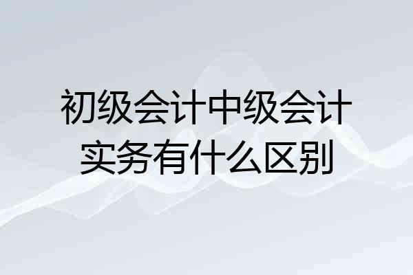 初级会计中级会计实务有什么区别