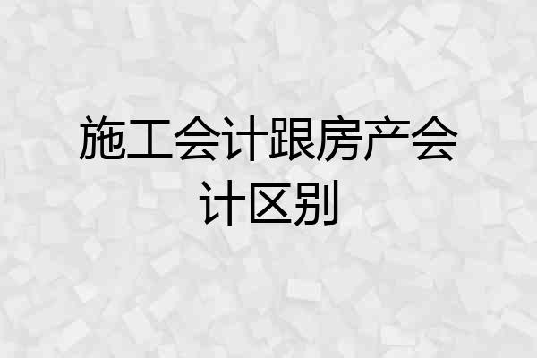 施工会计跟房产会计区别