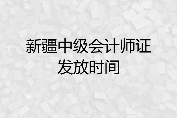 新疆中级会计师证发放时间