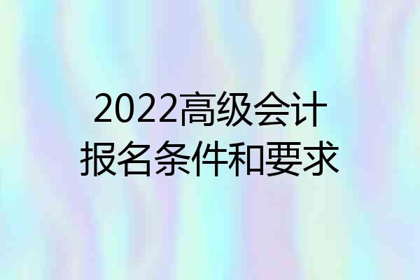 2022高级会计报名条件和要求