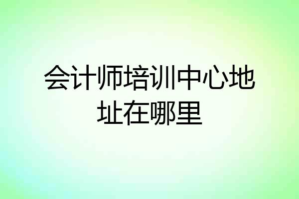 会计师培训中心地址在哪里