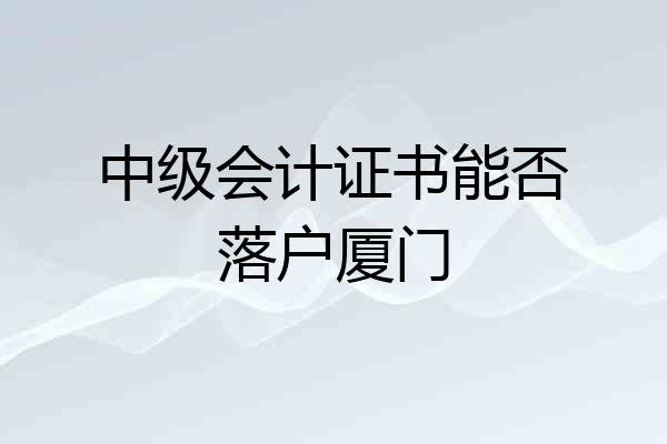 中级会计证书能否落户厦门