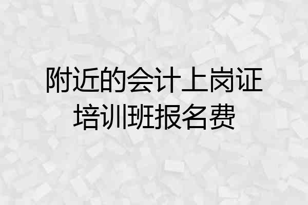 附近的会计上岗证培训班报名费