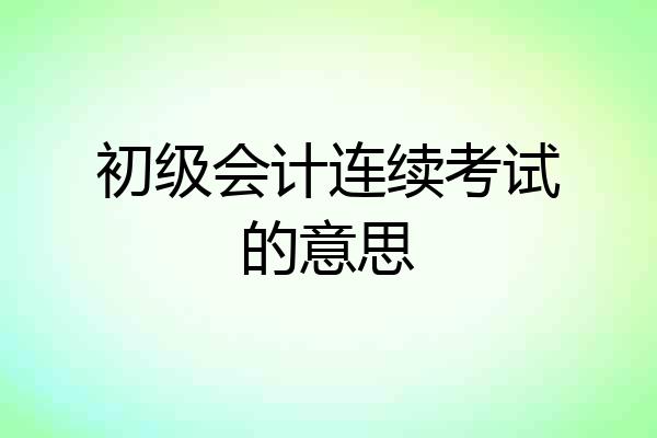 初级会计连续考试的意思