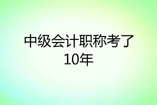 中级会计职称考了10年