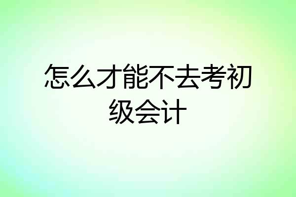 怎么才能不去考初级会计