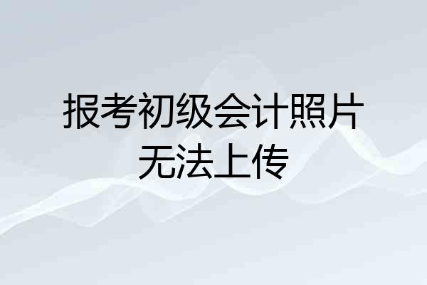报考初级会计照片无法上传
