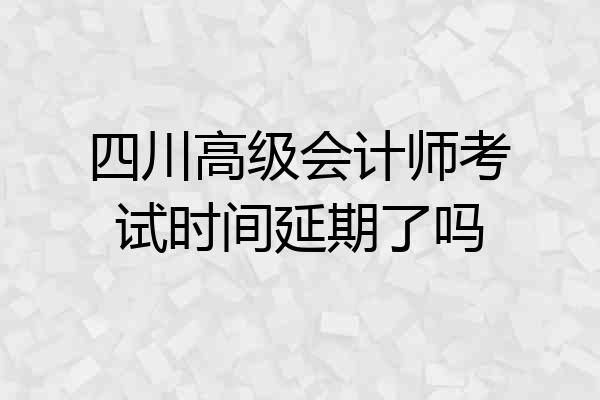 四川高级会计师考试时间延期了吗
