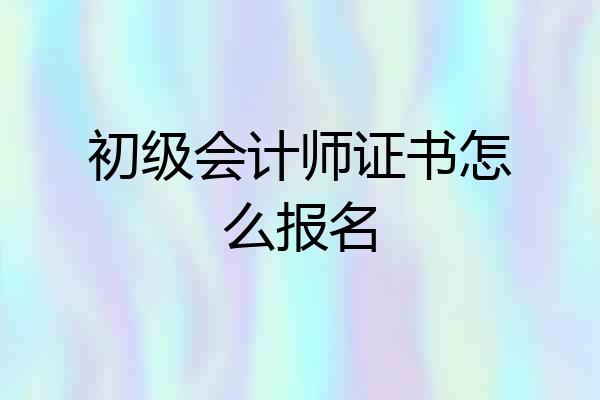 初级会计师证书怎么报名