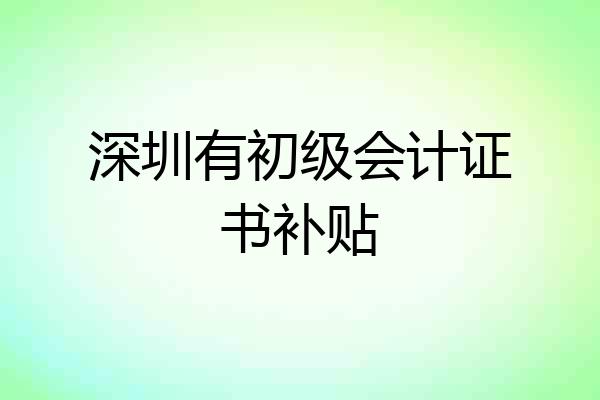 深圳有初级会计证书补贴
