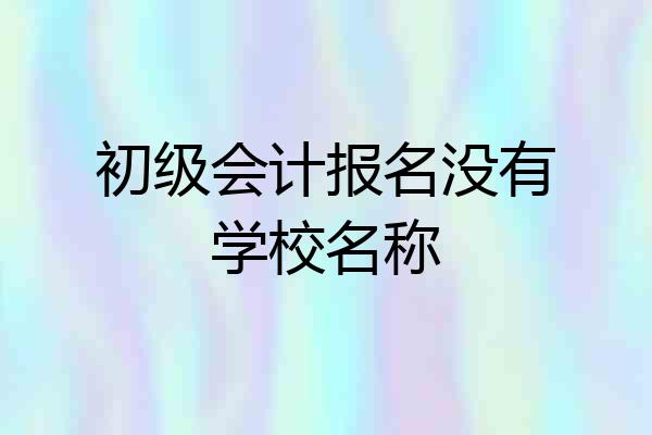初级会计报名没有学校名称