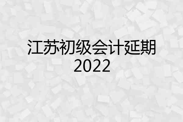 江苏初级会计延期2022