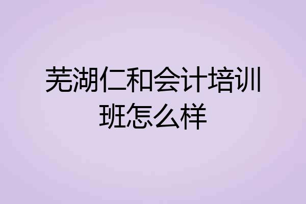 芜湖仁和会计培训班怎么样
