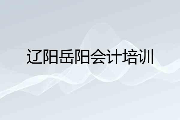 辽阳岳阳会计培训