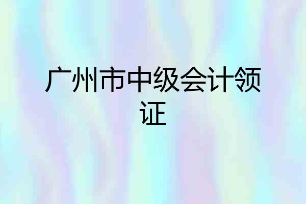 广州市中级会计领证