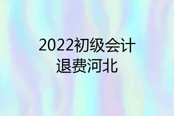2022初级会计退费河北