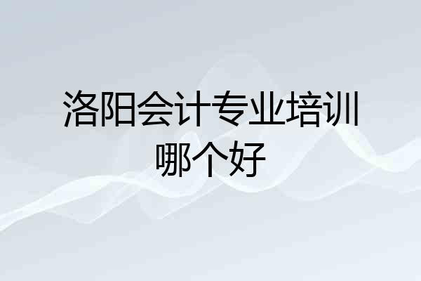洛阳会计专业培训哪个好