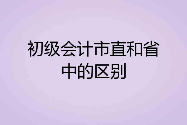 初级会计市直和省中的区别