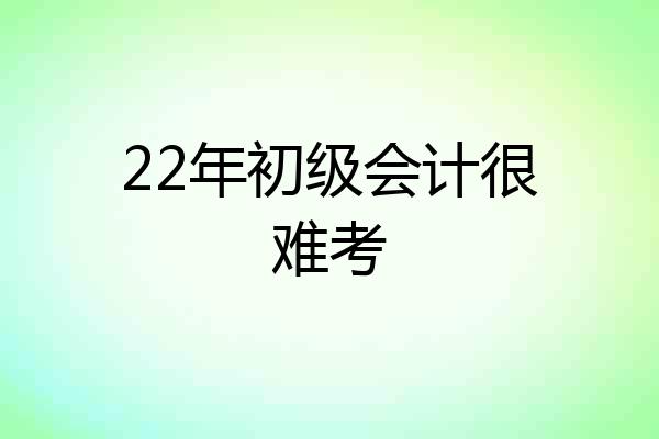 22年初级会计很难考