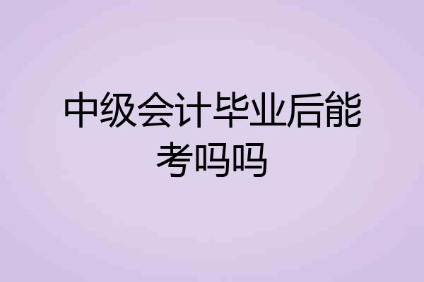 中级会计毕业后能考吗吗