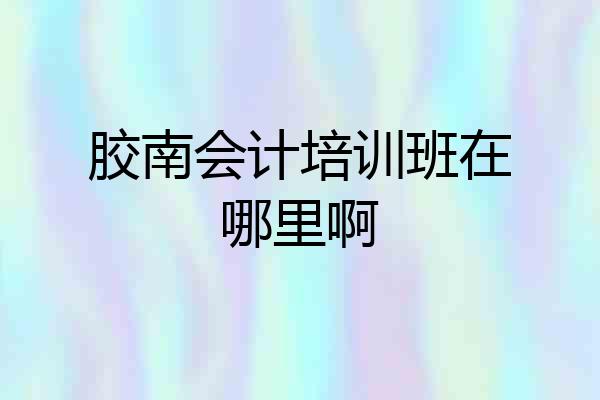 胶南会计培训班在哪里啊