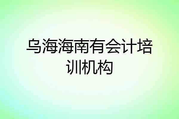 乌海海南有会计培训机构