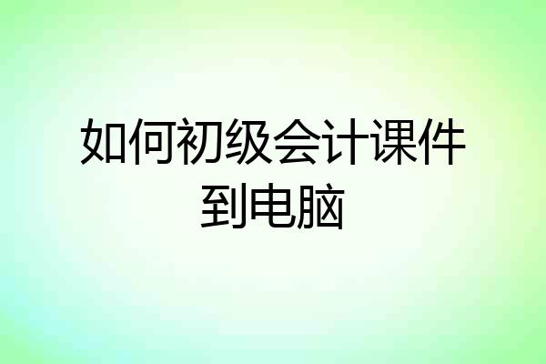 如何初级会计课件到电脑