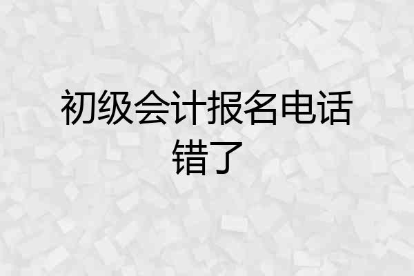 初级会计报名电话错了